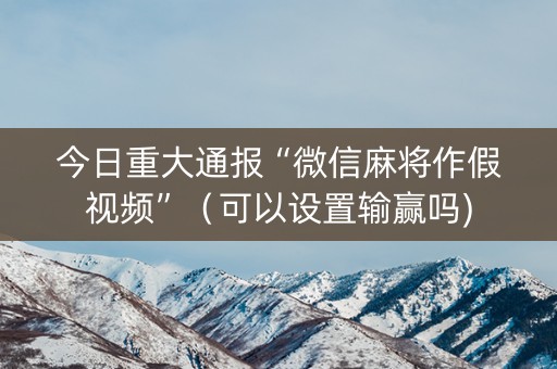 今日重大通报“微信麻将作假视频”（可以设置输赢吗)