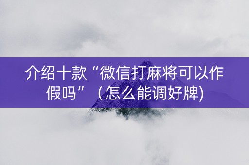 介绍十款“微信打麻将可以作假吗”（怎么能调好牌)