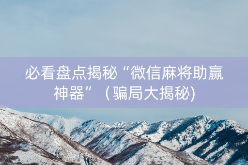 必看盘点揭秘“微信麻将助赢神器”（骗局大揭秘)