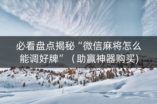 必看盘点揭秘“微信麻将怎么能调好牌”（助赢神器购买)