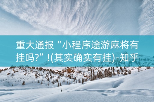 重大通报“小程序途游麻将有挂吗?”!(其实确实有挂)-知乎