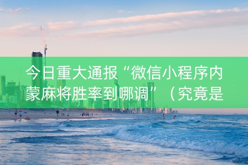 今日重大通报“微信小程序内蒙麻将胜率到哪调”（究竟是不是有挂)