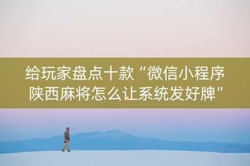 给玩家盘点十款“微信小程序陕西麻将怎么让系统发好牌”（辅助挂发牌规律)