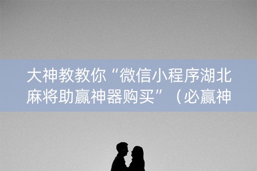 大神教教你“微信小程序湖北麻将助赢神器购买”（必赢神器)