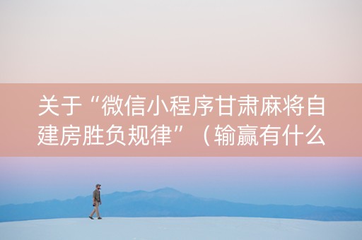 关于“微信小程序甘肃麻将自建房胜负规律”（输赢有什么规律)