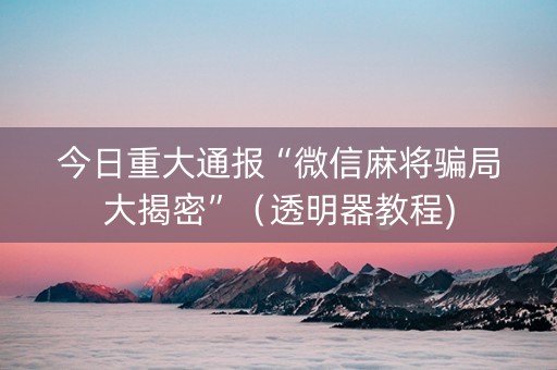 今日重大通报“微信麻将骗局大揭密”（透明器教程)
