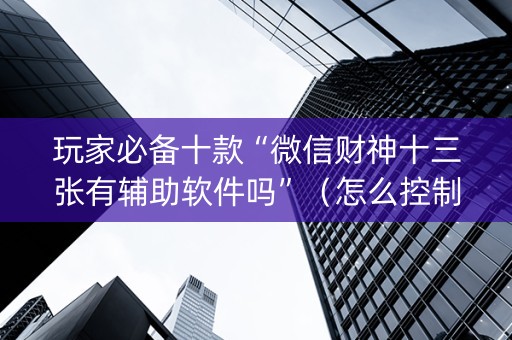 玩家必备十款“微信财神十三张有辅助软件吗”（怎么控制输赢)