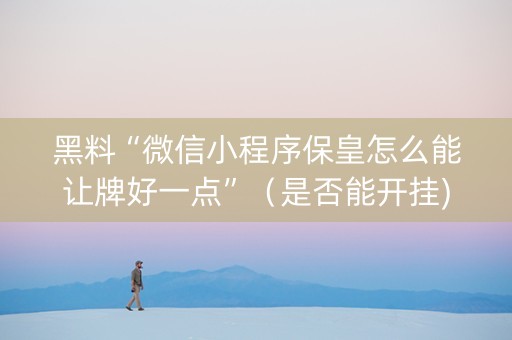 黑料“微信小程序保皇怎么能让牌好一点”（是否能开挂)