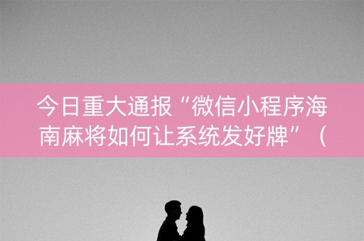 今日重大通报“微信小程序海南麻将如何让系统发好牌”（赢的技巧规律)