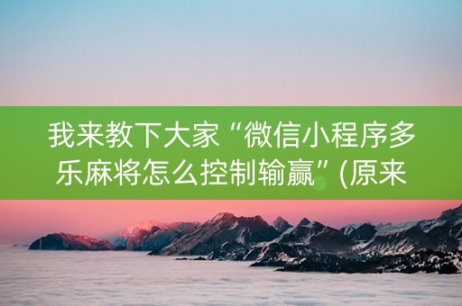 我来教下大家“微信小程序多乐麻将怎么控制输赢”(原来真的有挂)-知乎