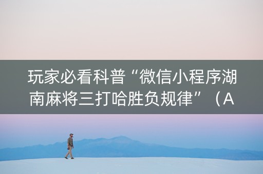 玩家必看科普“微信小程序湖南麻将三打哈胜负规律”（AI辅助胡牌规则)