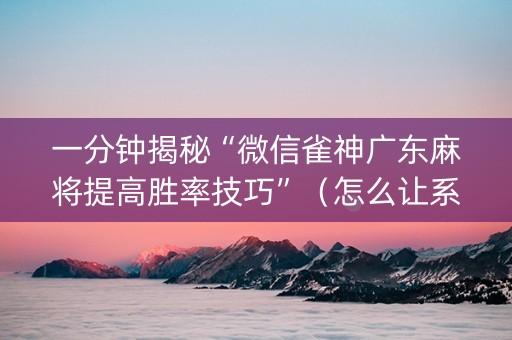 一分钟揭秘“微信雀神广东麻将提高胜率技巧”（怎么让系统给自己好牌)