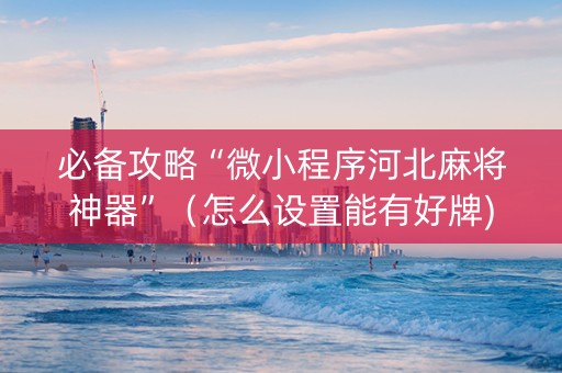 必备攻略“微小程序河北麻将神器”（怎么设置能有好牌)