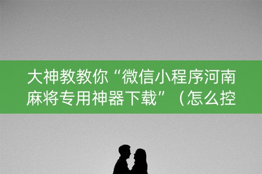 大神教教你“微信小程序河南麻将专用神器下载”（怎么控制输赢)