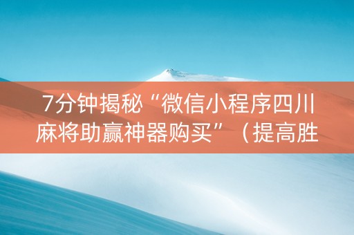 7分钟揭秘“微信小程序四川麻将助赢神器购买”（提高胜率软件)