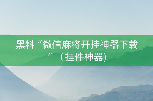 黑料“微信麻将开挂神器下载”（挂件神器)