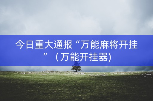 今日重大通报“万能麻将开挂”（万能开挂器)