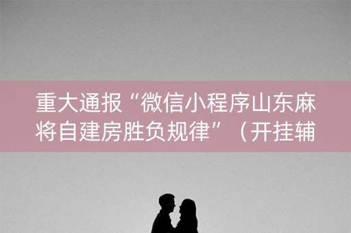 重大通报“微信小程序山东麻将自建房胜负规律”（开挂辅助器脚本)