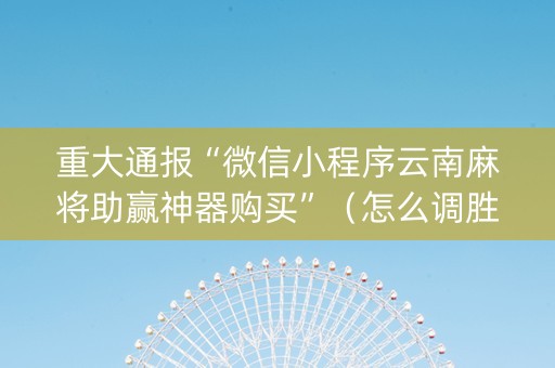 重大通报“微信小程序云南麻将助赢神器购买”（怎么调胜率)