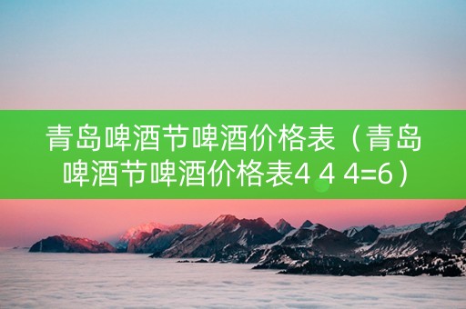 详细阅读:青岛啤酒节啤酒价格表(青岛啤酒节啤酒价格表4 4 4=6) 青岛啤酒节啤酒价格表(青岛啤酒节啤酒价格表4 4 4=6)