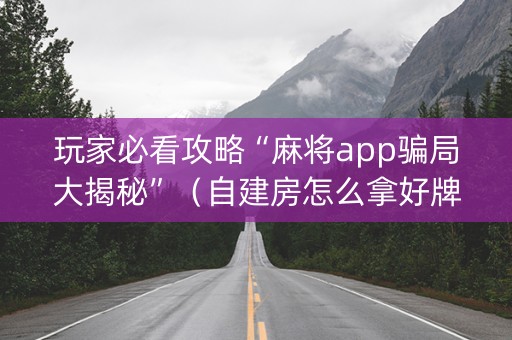 玩家必看攻略“麻将app骗局大揭秘”（自建房怎么拿好牌)
