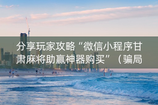 分享玩家攻略“微信小程序甘肃麻将助赢神器购买”（骗局大揭秘)