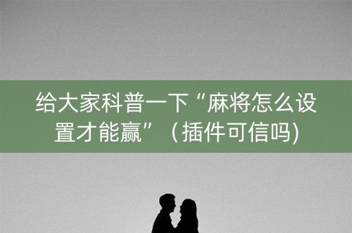 给大家科普一下“麻将怎么设置才能赢”（插件可信吗)
