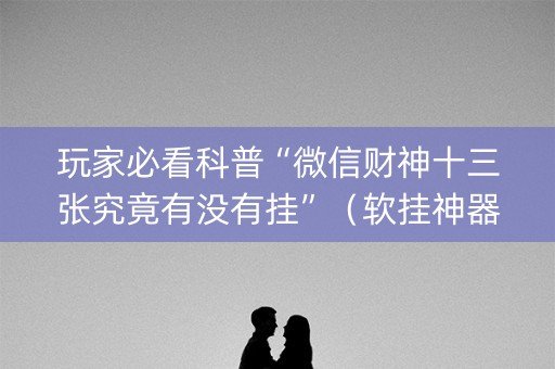 玩家必看科普“微信财神十三张究竟有没有挂”（软挂神器)