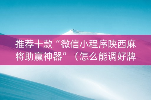 推荐十款“微信小程序陕西麻将助赢神器”（怎么能调好牌)