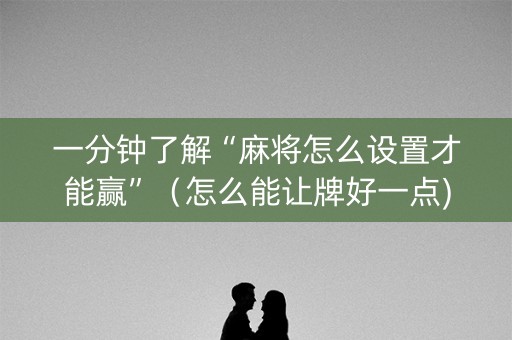 一分钟了解“麻将怎么设置才能赢”（怎么能让牌好一点)
