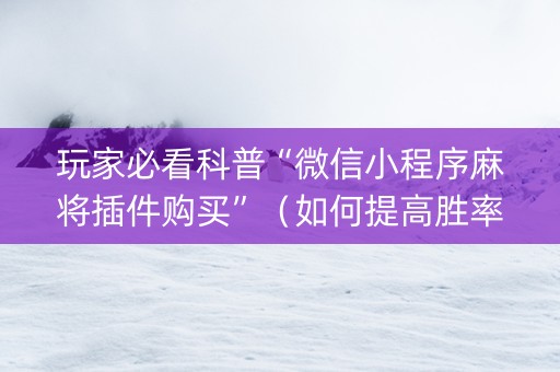 玩家必看科普“微信小程序麻将插件购买”（如何提高胜率)
