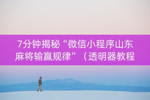 7分钟揭秘“微信小程序山东麻将输赢规律”（透明器教程)