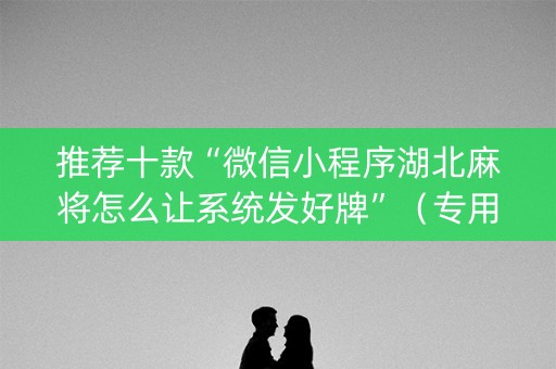 推荐十款“微信小程序湖北麻将怎么让系统发好牌”（专用神器)