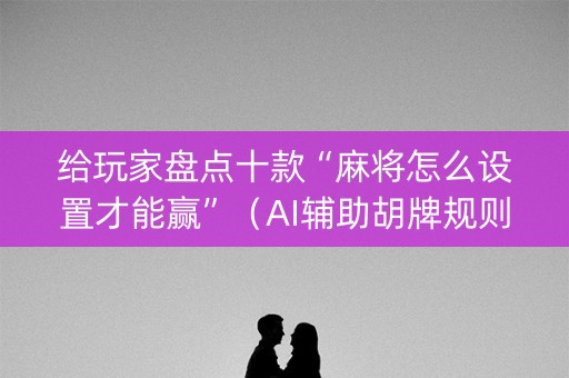 给玩家盘点十款“麻将怎么设置才能赢”（AI辅助胡牌规则)