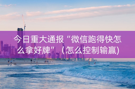 今日重大通报“微信跑得快怎么拿好牌”（怎么控制输赢)