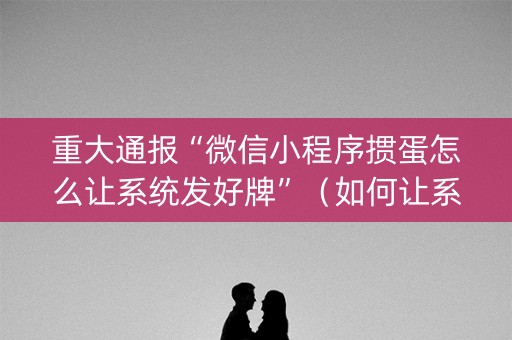 重大通报“微信小程序掼蛋怎么让系统发好牌”（如何让系统发好牌)