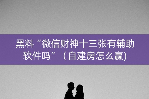 黑料“微信财神十三张有辅助软件吗”（自建房怎么赢)