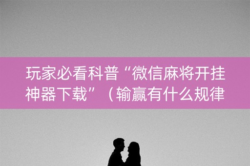 玩家必看科普“微信麻将开挂神器下载”（输赢有什么规律)