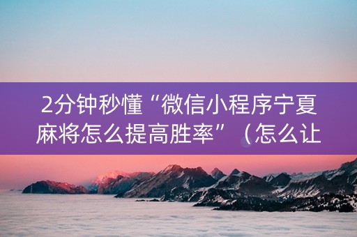 2分钟秒懂“微信小程序宁夏麻将怎么提高胜率”（怎么让系统给你发好牌)