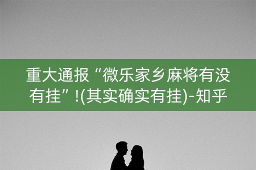 重大通报“微乐家乡麻将有没有挂”!(其实确实有挂)-知乎