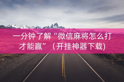 一分钟了解“微信麻将怎么打才能赢”（开挂神器下载)