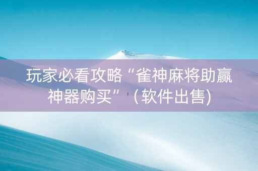 玩家必看攻略“雀神麻将助赢神器购买”（软件出售)