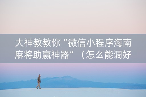 大神教教你“微信小程序海南麻将助赢神器”（怎么能调好牌)