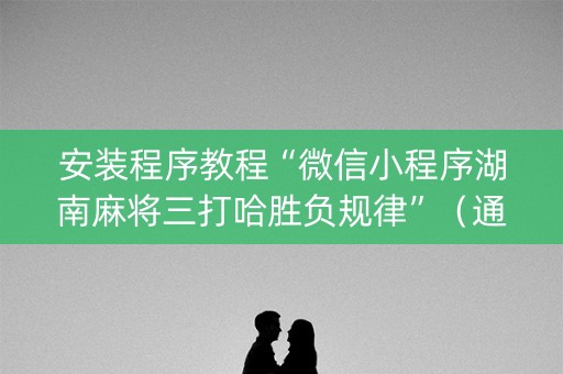 安装程序教程“微信小程序湖南麻将三打哈胜负规律”（通用挂软件多少钱)