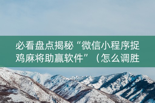 必看盘点揭秘“微信小程序捉鸡麻将助赢软件”（怎么调胜率)