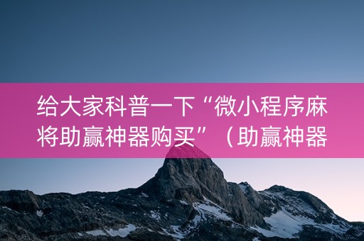 给大家科普一下“微小程序麻将助赢神器购买”（助赢神器)
