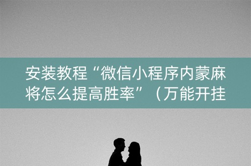 安装教程“微信小程序内蒙麻将怎么提高胜率”（万能开挂神器)