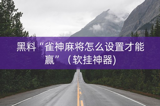 黑料“雀神麻将怎么设置才能赢”（软挂神器)