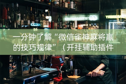 一分钟了解“微信雀神麻将赢的技巧规律”（开挂辅助插件)