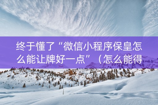 终于懂了“微信小程序保皇怎么能让牌好一点”（怎么能得到好牌)